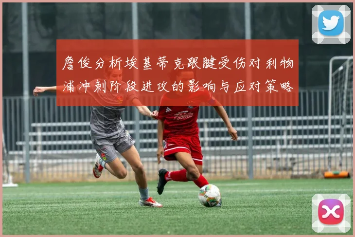 詹俊分析埃基蒂克跟腱受伤对利物浦冲刺阶段进攻的影响与应对策略