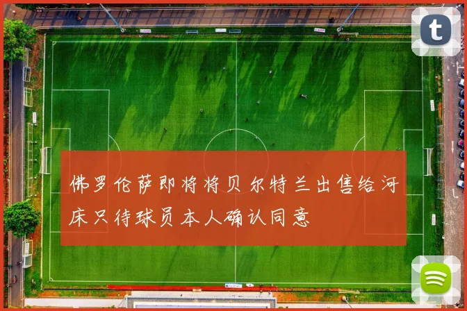 佛罗伦萨即将将贝尔特兰出售给河床只待球员本人确认同意