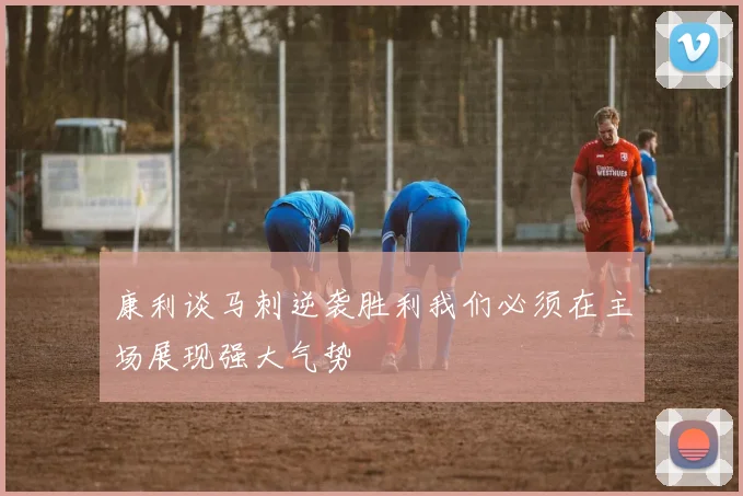 康利谈马刺逆袭胜利我们必须在主场展现强大气势