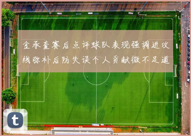 金承奎赛后点评球队表现强调进攻线弥补后防失误个人贡献微不足道