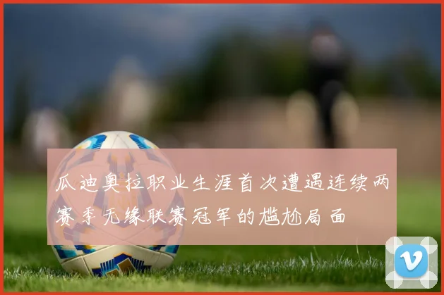 瓜迪奥拉职业生涯首次遭遇连续两赛季无缘联赛冠军的尴尬局面