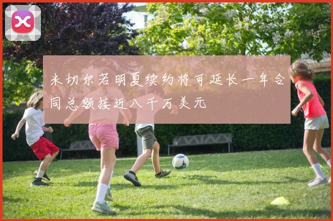米切尔若明夏续约将可延长一年合同总额接近八千万美元