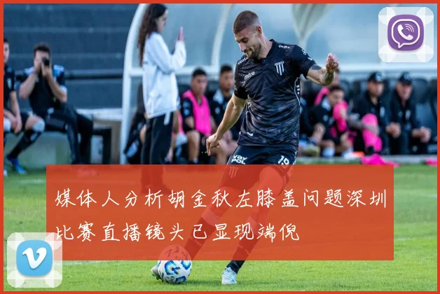 媒体人分析胡金秋左膝盖问题深圳比赛直播镜头已显现端倪