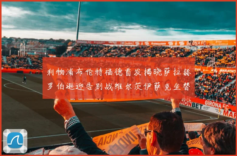 利物浦布伦特福德首发揭晓萨拉赫罗伯逊迎告别战维尔茨伊萨克坐替补席