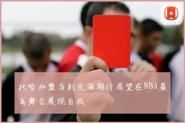 托哈加盟马刺充满期待渴望在NBA最高舞台展现自我