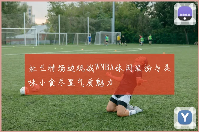 杜兰特场边观战WNBA休闲装扮与美味小食尽显气质魅力