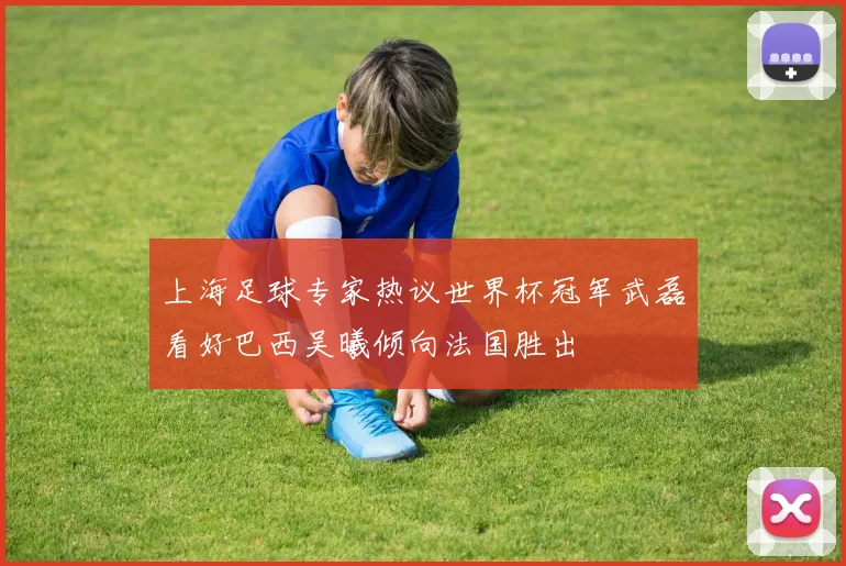 上海足球专家热议世界杯冠军武磊看好巴西吴曦倾向法国胜出