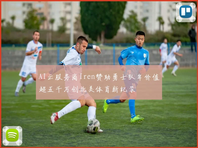 AI云服务商Iren赞助勇士队年价值超五千万创北美体育新纪录