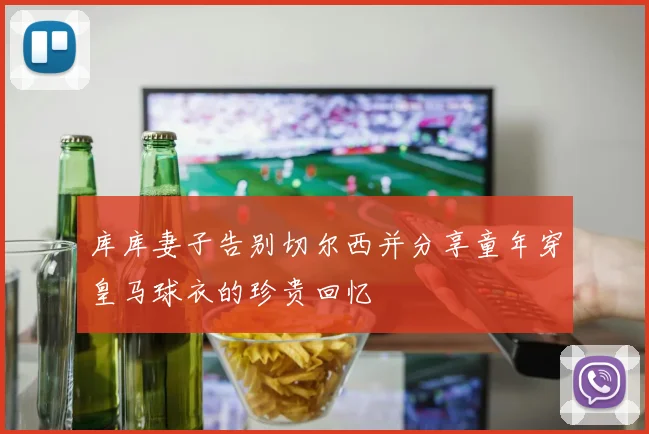 库库妻子告别切尔西并分享童年穿皇马球衣的珍贵回忆