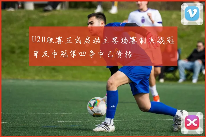 U20联赛正式启动主客场赛制决战冠军及中冠第四争中乙资格