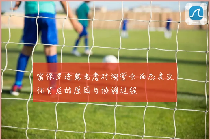 富保罗透露老詹对湖管会面态度变化背后的原因与协调过程
