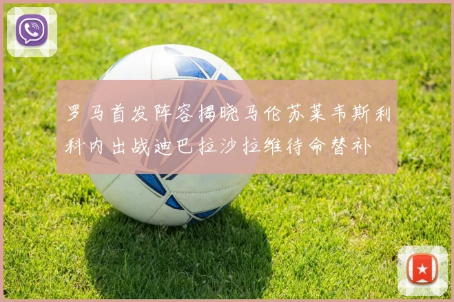 罗马首发阵容揭晓马伦苏莱韦斯利科内出战迪巴拉沙拉维待命替补