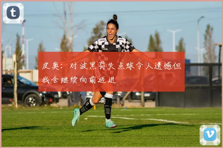 皮奥：对波黑罚失点球令人遗憾但我会继续向前迈进