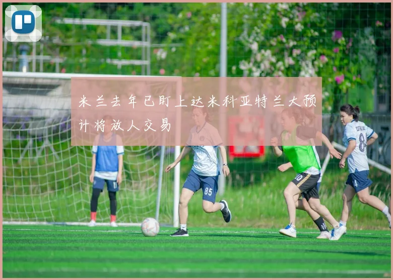 米兰去年已盯上达米科亚特兰大预计将放人交易
