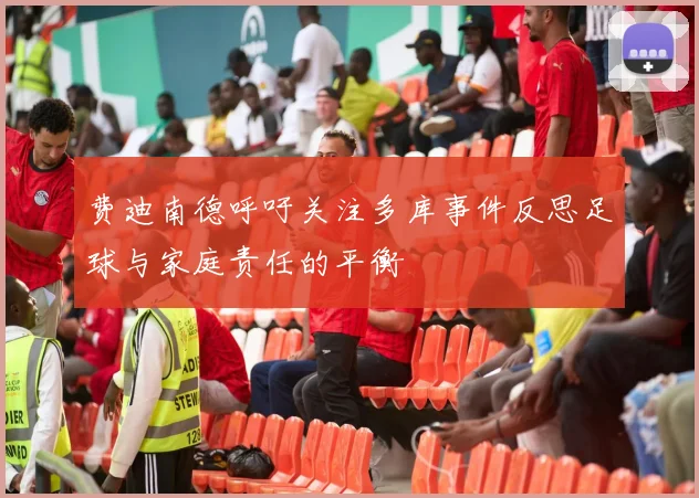 费迪南德呼吁关注多库事件反思足球与家庭责任的平衡