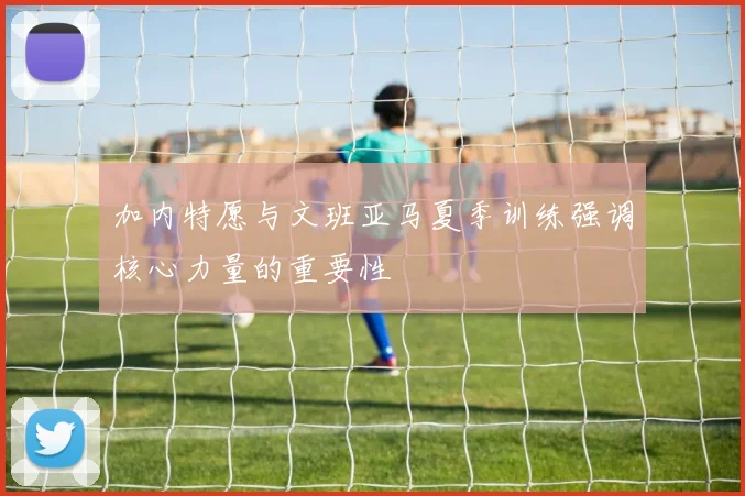加内特愿与文班亚马夏季训练强调核心力量的重要性