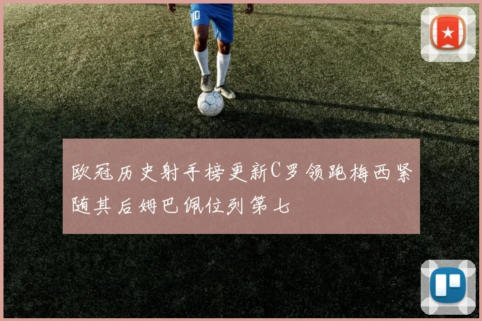 欧冠历史射手榜更新C罗领跑梅西紧随其后姆巴佩位列第七