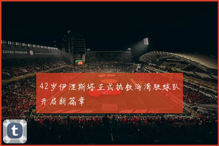42岁伊涅斯塔正式执教海湾联球队开启新篇章
