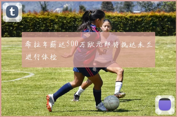 希拉年薪达500万欧元即将抵达米兰进行体检