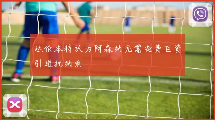 达伦本特认为阿森纳无需花费巨资引进托纳利