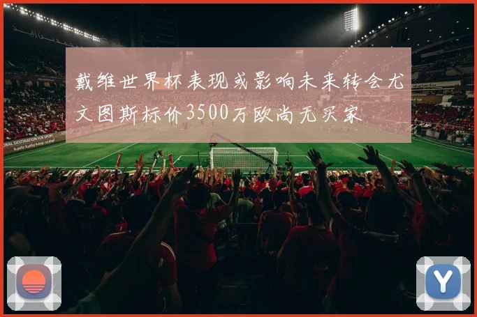 戴维世界杯表现或影响未来转会尤文图斯标价3500万欧尚无买家