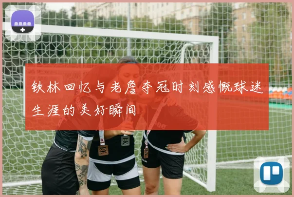 铁林回忆与老詹夺冠时刻感慨球迷生涯的美好瞬间