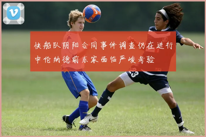 快船队阴阳合同事件调查仍在进行中伦纳德前东家面临严峻考验