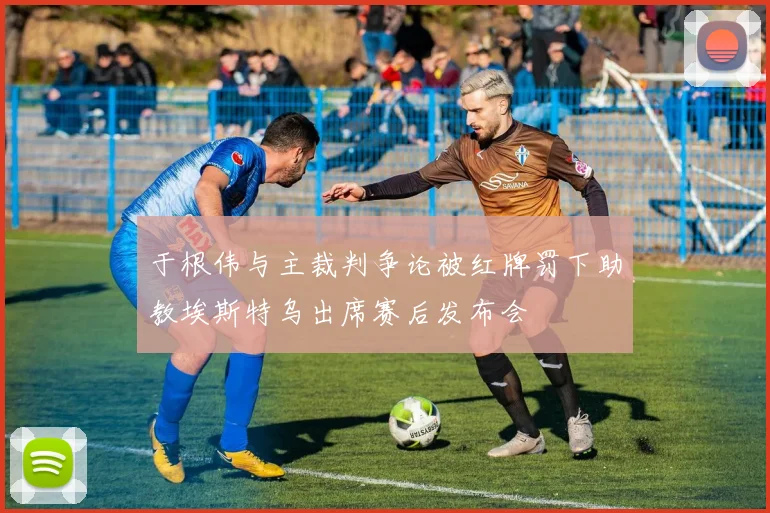 于根伟与主裁判争论被红牌罚下助教埃斯特乌出席赛后发布会
