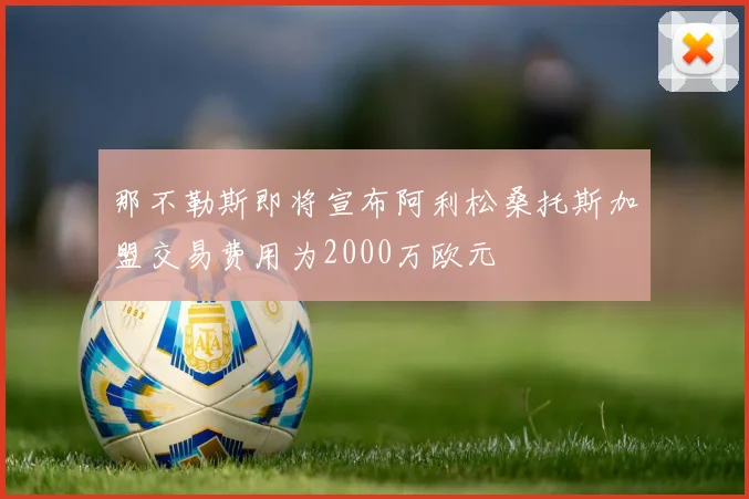 那不勒斯即将宣布阿利松桑托斯加盟交易费用为2000万欧元