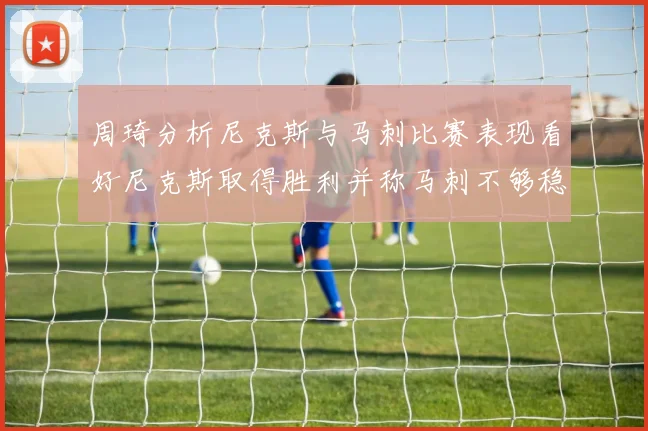 周琦分析尼克斯与马刺比赛表现看好尼克斯取得胜利并称马刺不够稳定