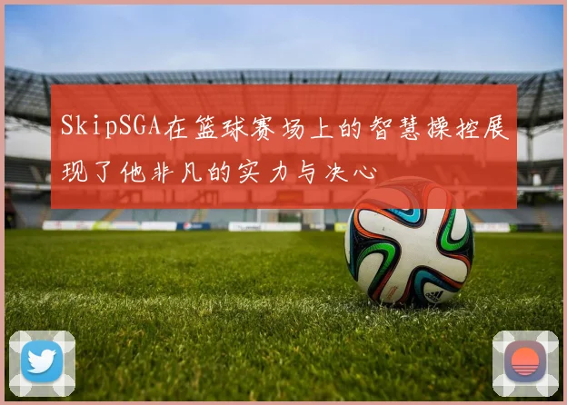 SkipSGA在篮球赛场上的智慧操控展现了他非凡的实力与决心